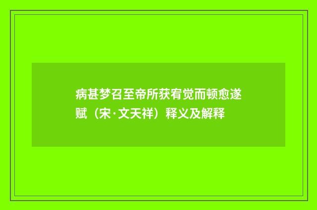 病甚梦召至帝所获宥觉而顿愈遂赋（宋·文天祥）释义及解释