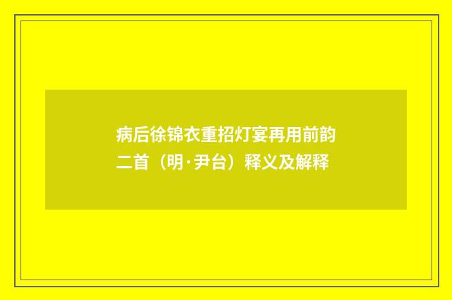 病后徐锦衣重招灯宴再用前韵二首（明·尹台）释义及解释
