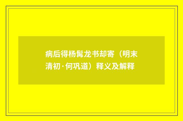病后得杨髯龙书却寄（明末清初·何巩道）释义及解释