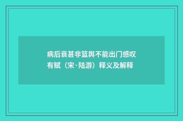 病后衰甚非篮舆不能出门感叹有赋（宋·陆游）释义及解释