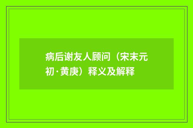 病后谢友人顾问（宋末元初·黄庚）释义及解释