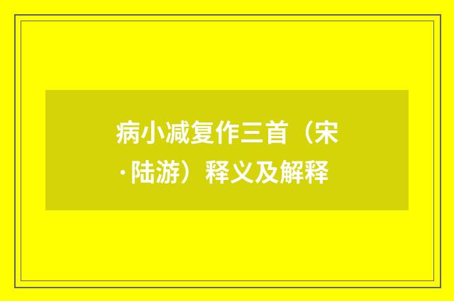 病小减复作三首（宋·陆游）释义及解释
