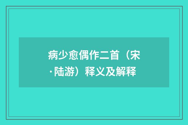 病少愈偶作二首（宋·陆游）释义及解释