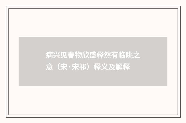 病兴见春物欣盛释然有临眺之意（宋·宋祁）释义及解释