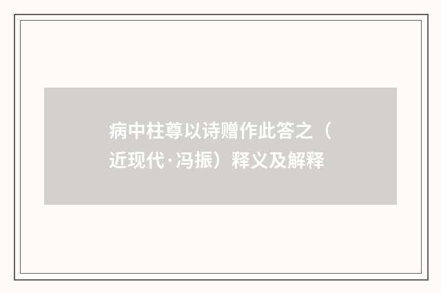 病中柱尊以诗赠作此答之（近现代·冯振）释义及解释