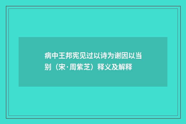 病中王邦宪见过以诗为谢因以当别（宋·周紫芝）释义及解释