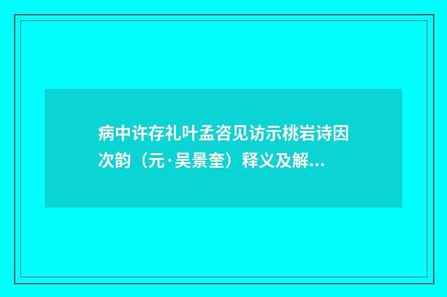 病中许存礼叶孟咨见访示桃岩诗因次韵（元·吴景奎）释义及解释