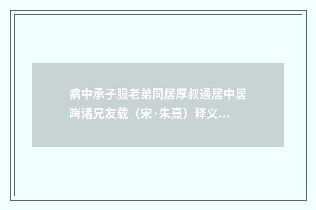 病中承子服老弟同居厚叔通居中居晦诸兄友载（宋·朱熹）释义及解释