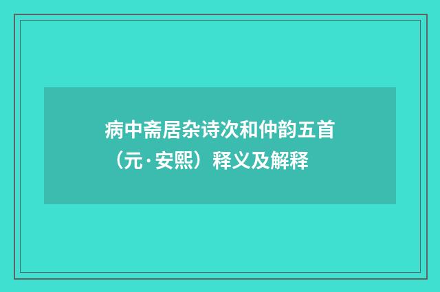 病中斋居杂诗次和仲韵五首（元·安熙）释义及解释