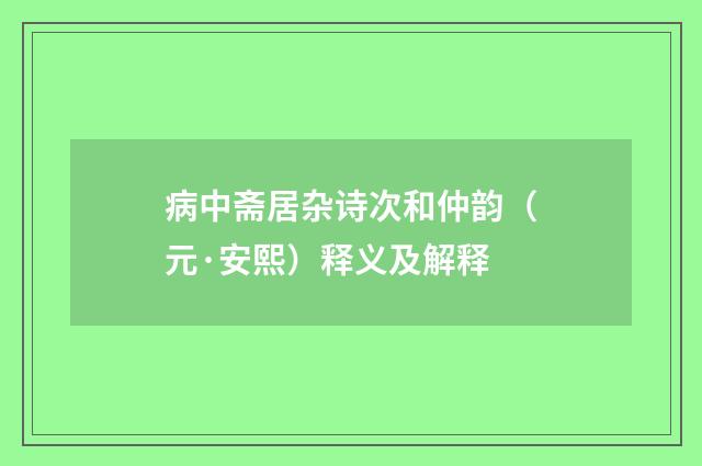 病中斋居杂诗次和仲韵（元·安熙）释义及解释