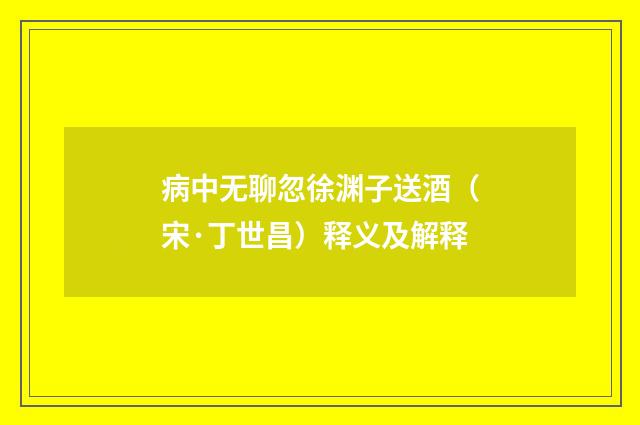 病中无聊忽徐渊子送酒（宋·丁世昌）释义及解释