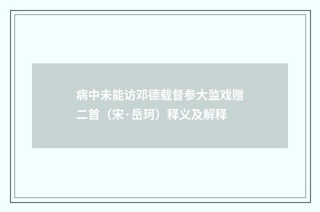 病中未能访邓德载督参大监戏赠二首（宋·岳珂）释义及解释