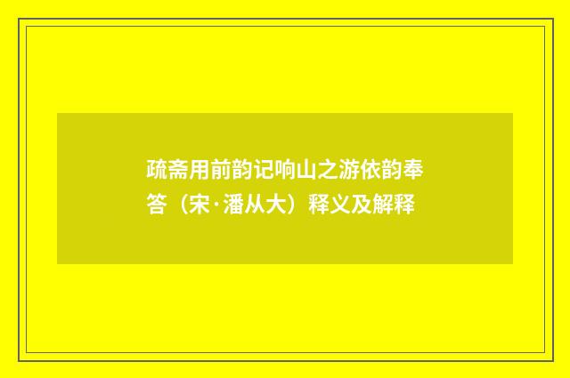 疏斋用前韵记响山之游依韵奉答（宋·潘从大）释义及解释