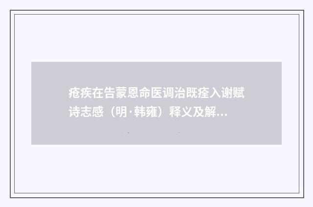 疮疾在告蒙恩命医调治既痊入谢赋诗志感（明·韩雍）释义及解释
