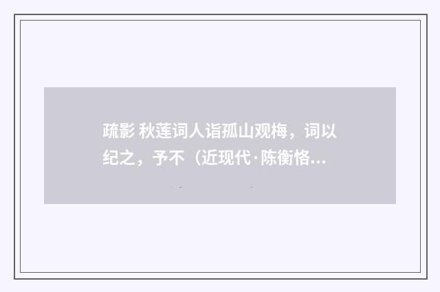 疏影 秋莲词人诣孤山观梅，词以纪之，予不（近现代·陈衡恪）释义及解释