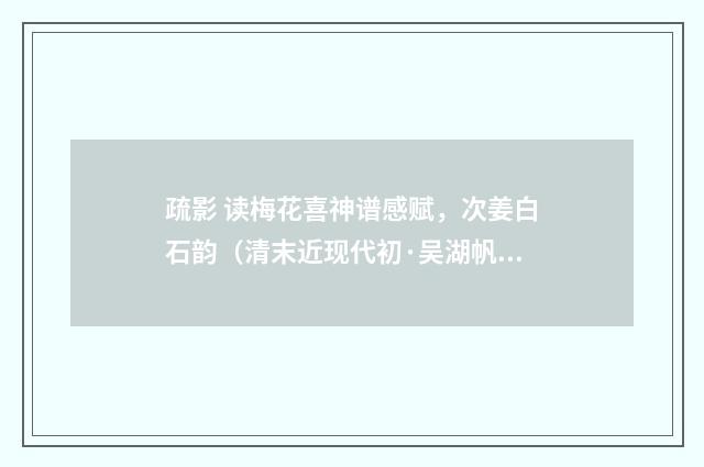疏影 读梅花喜神谱感赋，次姜白石韵（清末近现代初·吴湖帆）释义及解释