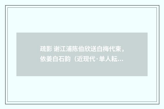 疏影 谢江浦陈伯欣送白梅代柬，依姜白石韵（近现代·单人耘）释义及解释