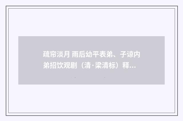 疏帘淡月 雨后幼平表弟、子谅内弟招饮观剧（清·梁清标）释义及解释