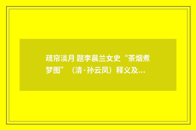 疏帘淡月 题李晨兰女史“茶烟煮梦图”（清·孙云凤）释义及解释