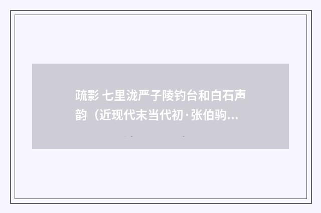 疏影 七里泷严子陵钓台和白石声韵（近现代末当代初·张伯驹）释义及解释