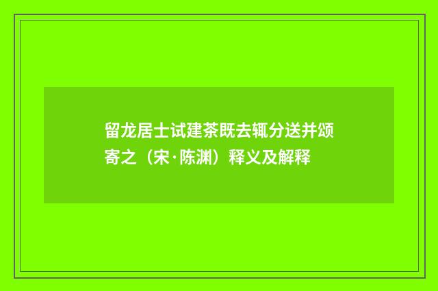留龙居士试建茶既去辄分送并颂寄之（宋·陈渊）释义及解释