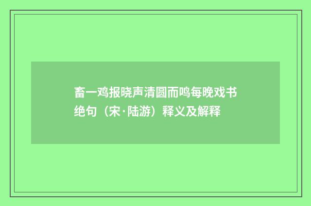 畜一鸡报晓声清圆而鸣每晚戏书绝句（宋·陆游）释义及解释