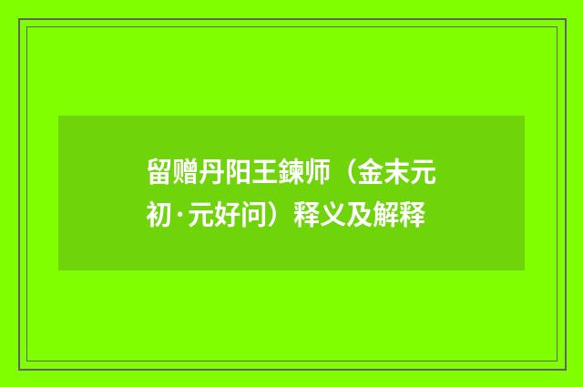 留赠丹阳王鍊师（金末元初·元好问）释义及解释