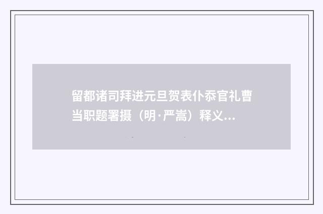 留都诸司拜进元旦贺表仆忝官礼曹当职题署摄（明·严嵩）释义及解释
