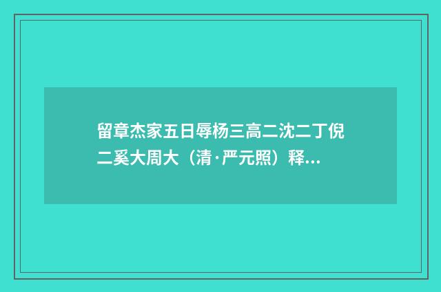 留章杰家五日辱杨三高二沈二丁倪二奚大周大（清·严元照）释义及解释