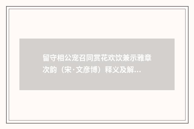 留守相公宠召同赏花欢饮兼示雅章次韵（宋·文彦博）释义及解释