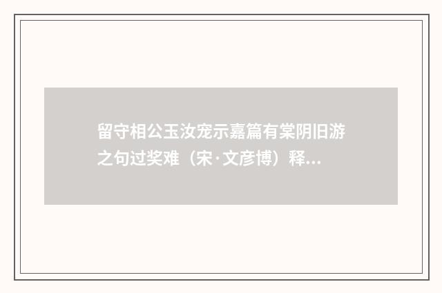 留守相公玉汝宠示嘉篇有棠阴旧游之句过奖难（宋·文彦博）释义及解释