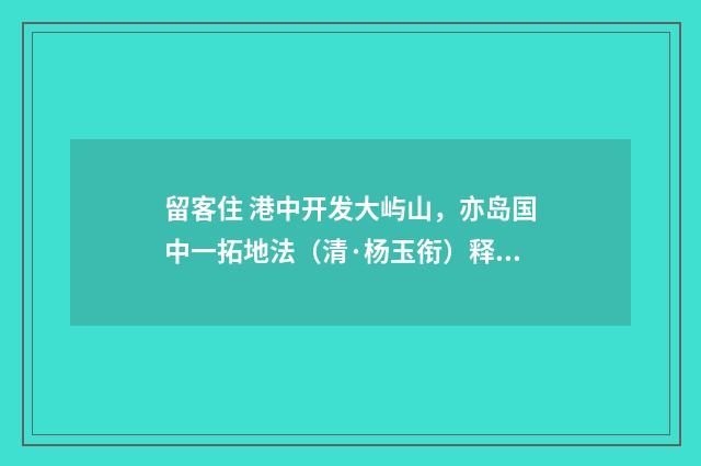 留客住 港中开发大屿山，亦岛国中一拓地法（清·杨玉衔）释义及解释