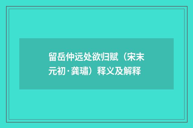 留岳仲远处欲归赋（宋末元初·龚璛）释义及解释