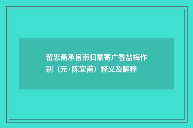 留忠斋承旨南归蒙寄广香盐梅作别（元·陈宜甫）释义及解释