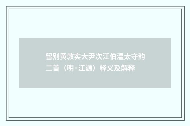 留别黄敦实大尹次江伯温太守韵二首（明·江源）释义及解释