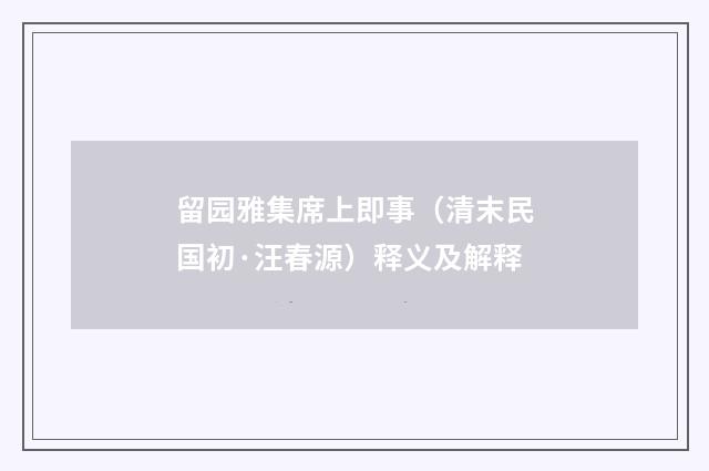 留园雅集席上即事（清末民国初·汪春源）释义及解释