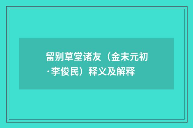 留别草堂诸友（金末元初·李俊民）释义及解释