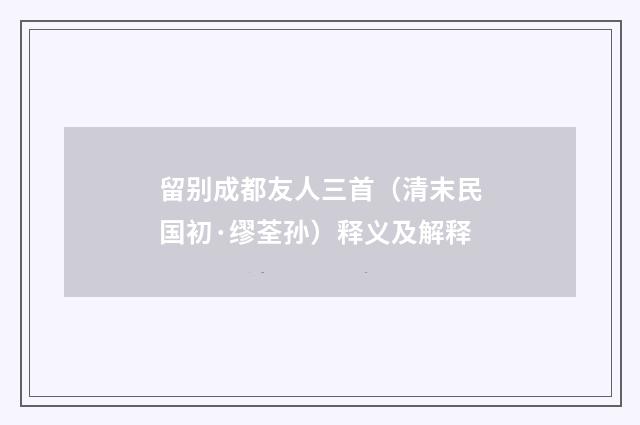 留别成都友人三首（清末民国初·缪荃孙）释义及解释