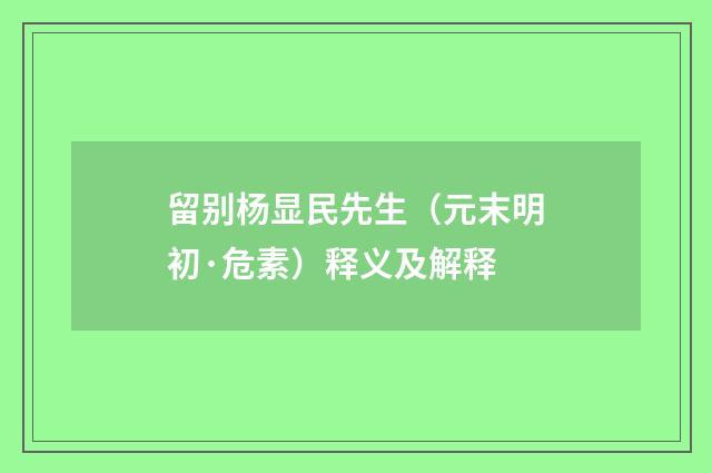 留别杨显民先生（元末明初·危素）释义及解释