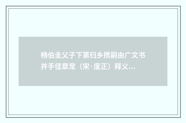 畅伯圭父子下第归乡携嗣由广文书并手佳章宠（宋·度正）释义及解释