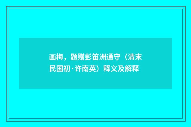 画梅，题赠彭笛洲通守（清末民国初·许南英）释义及解释