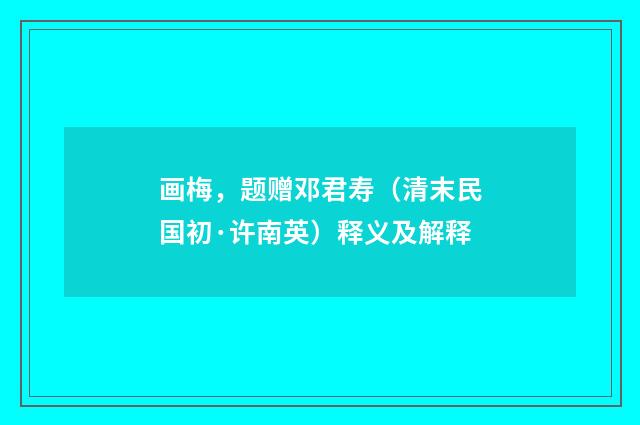 画梅，题赠邓君寿（清末民国初·许南英）释义及解释