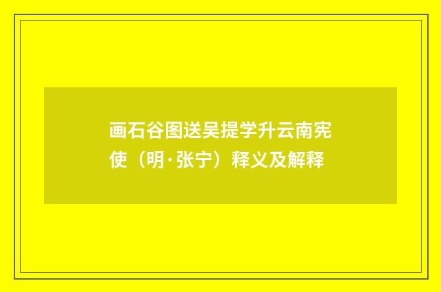 画石谷图送吴提学升云南宪使（明·张宁）释义及解释