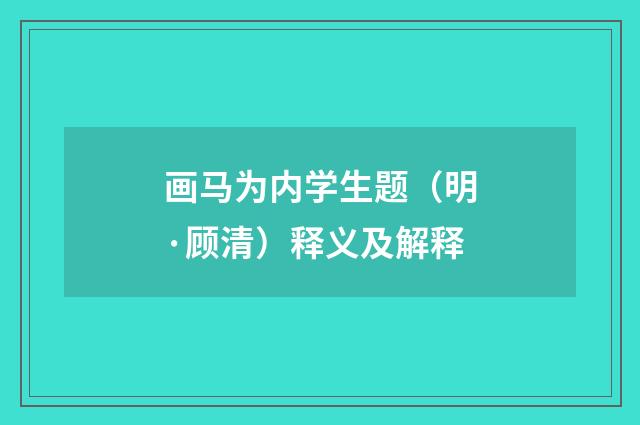 画马为内学生题（明·顾清）释义及解释