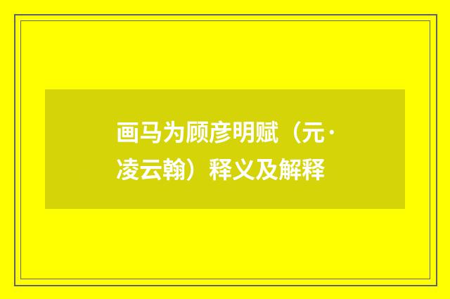 画马为顾彦明赋（元·凌云翰）释义及解释
