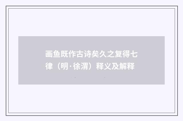 画鱼既作古诗矣久之复得七律（明·徐渭）释义及解释