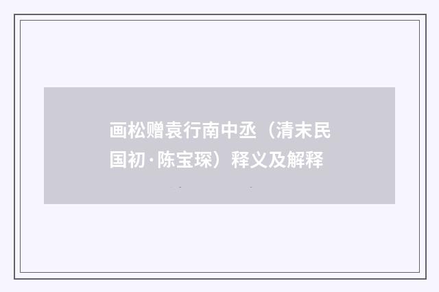 画松赠袁行南中丞（清末民国初·陈宝琛）释义及解释