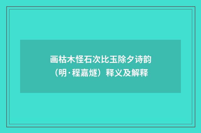 画枯木怪石次比玉除夕诗韵（明·程嘉燧）释义及解释