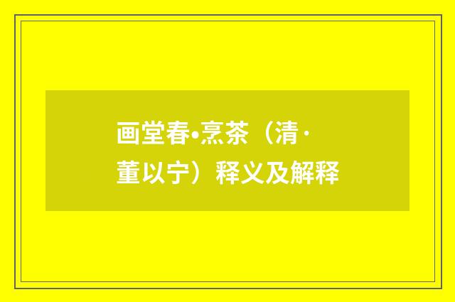 画堂春•烹茶（清·董以宁）释义及解释