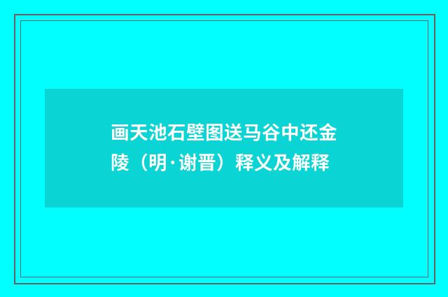 画天池石壁图送马谷中还金陵（明·谢晋）释义及解释